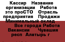 Кассир › Название организации ­ Работа-это проСТО › Отрасль предприятия ­ Продажи › Минимальный оклад ­ 8 840 - Все города Работа » Вакансии   . Чувашия респ.,Алатырь г.